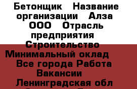 Бетонщик › Название организации ­ Алза, ООО › Отрасль предприятия ­ Строительство › Минимальный оклад ­ 1 - Все города Работа » Вакансии   . Ленинградская обл.,Сосновый Бор г.